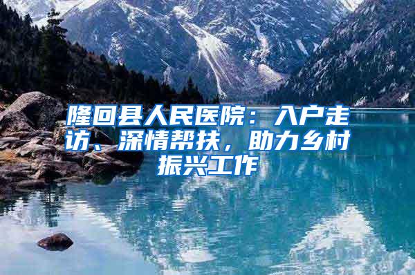 隆回县人民医院：入户走访、深情帮扶，助力乡村振兴工作