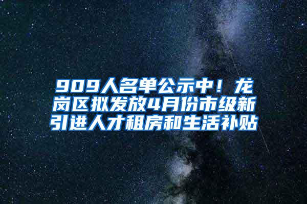 909人名单公示中！龙岗区拟发放4月份市级新引进人才租房和生活补贴