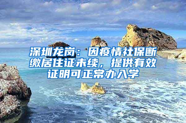 深圳龙岗：因疫情社保断缴居住证未续，提供有效证明可正常办入学