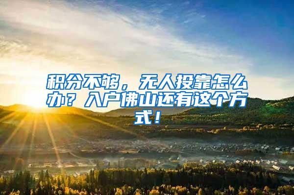 积分不够，无人投靠怎么办？入户佛山还有这个方式！