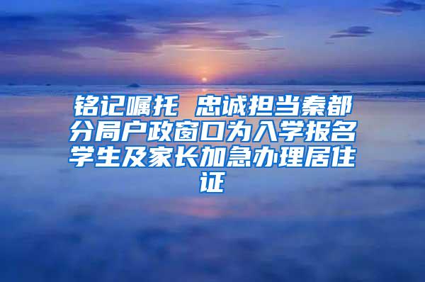 铭记嘱托 忠诚担当秦都分局户政窗口为入学报名学生及家长加急办理居住证