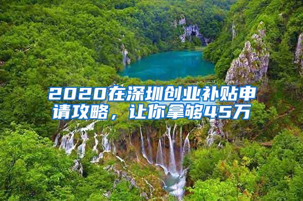 2020在深圳创业补贴申请攻略，让你拿够45万