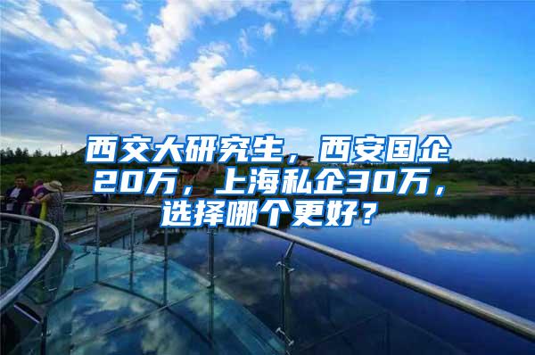 西交大研究生，西安国企20万，上海私企30万，选择哪个更好？