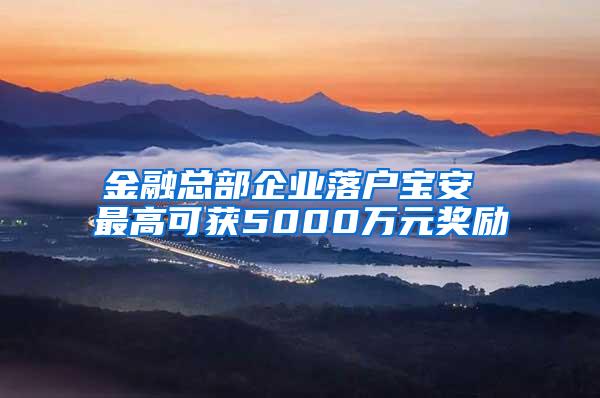 金融总部企业落户宝安 最高可获5000万元奖励