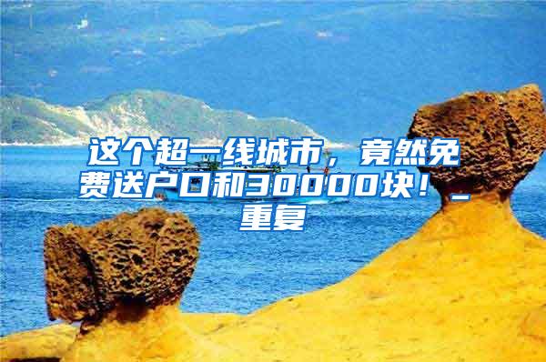 这个超一线城市，竟然免费送户口和30000块！_重复