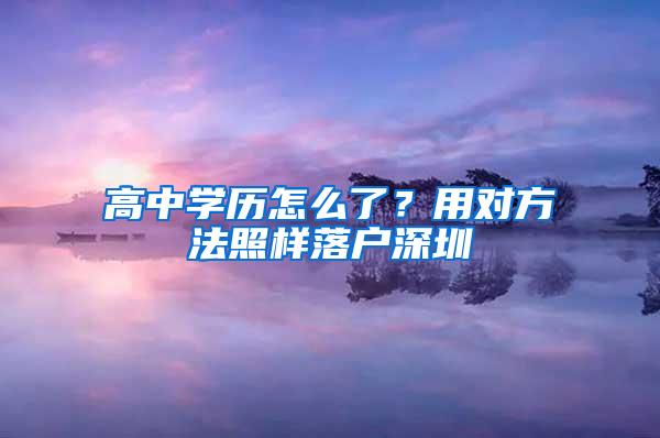 高中学历怎么了？用对方法照样落户深圳