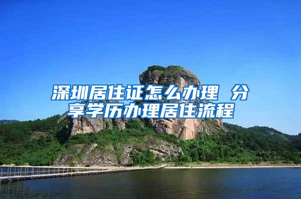 深圳居住证怎么办理 分享学历办理居住流程