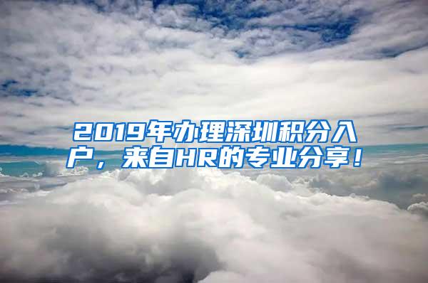 2019年办理深圳积分入户，来自HR的专业分享！