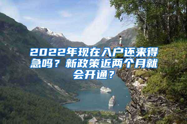 2022年现在入户还来得急吗？新政策近两个月就会开通？