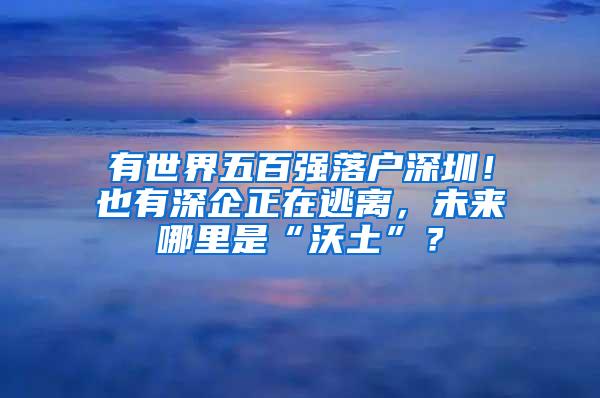 有世界五百强落户深圳！也有深企正在逃离，未来哪里是“沃土”？