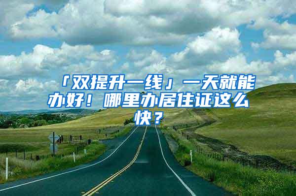 「双提升一线」一天就能办好！哪里办居住证这么快？