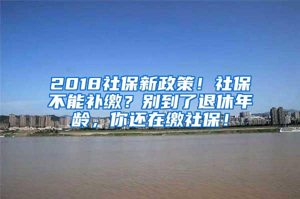 2018社保新政策！社保不能补缴？别到了退休年龄，你还在缴社保！