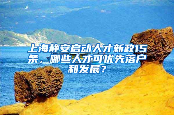 上海静安启动人才新政15条，哪些人才可优先落户和发展？