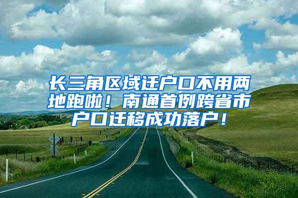 长三角区域迁户口不用两地跑啦！南通首例跨省市户口迁移成功落户！