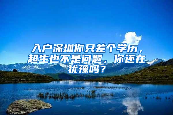 入户深圳你只差个学历，超生也不是问题，你还在犹豫吗？