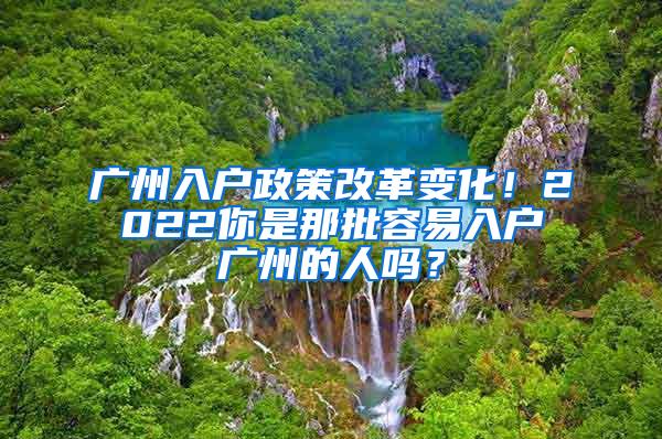 广州入户政策改革变化！2022你是那批容易入户广州的人吗？