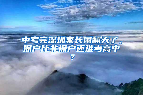 中考完深圳家长闹翻天了，深户比非深户还难考高中？