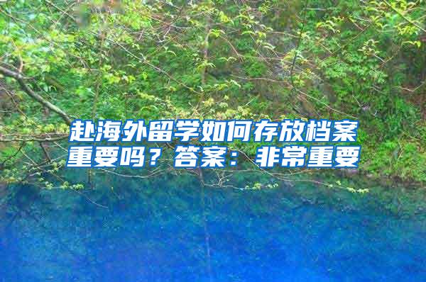 赴海外留学如何存放档案重要吗？答案：非常重要