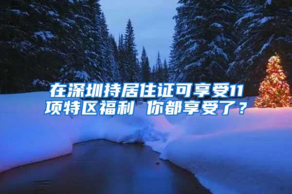 在深圳持居住证可享受11项特区福利 你都享受了？