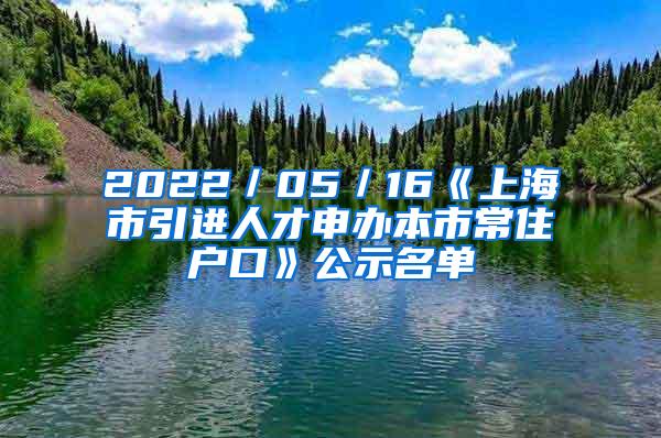 2022／05／16《上海市引进人才申办本市常住户口》公示名单