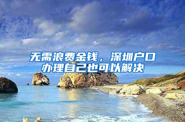 无需浪费金钱，深圳户口办理自己也可以解决