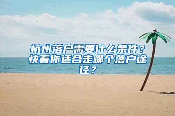 杭州落户需要什么条件？快看你适合走哪个落户途径？