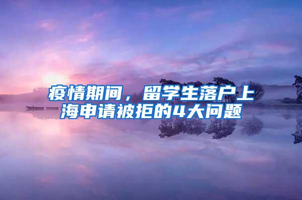 疫情期间，留学生落户上海申请被拒的4大问题