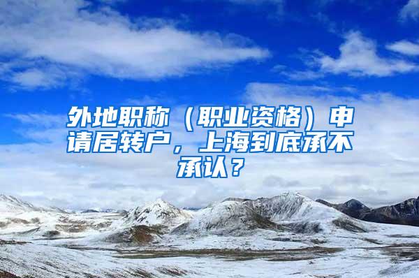 外地职称（职业资格）申请居转户，上海到底承不承认？