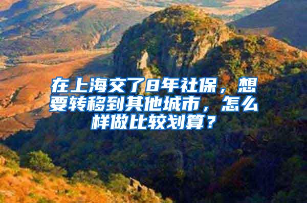 在上海交了8年社保，想要转移到其他城市，怎么样做比较划算？