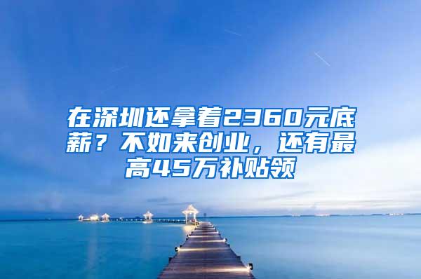 在深圳还拿着2360元底薪？不如来创业，还有最高45万补贴领