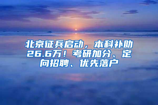 北京征兵启动，本科补助26.6万！考研加分、定向招聘、优先落户