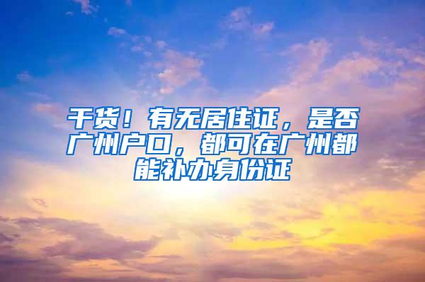 干货！有无居住证，是否广州户口，都可在广州都能补办身份证