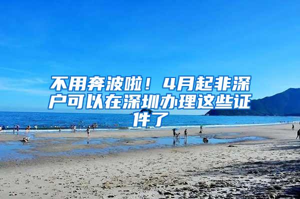 不用奔波啦！4月起非深户可以在深圳办理这些证件了