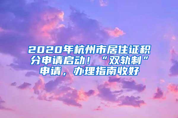 2020年杭州市居住证积分申请启动！“双轨制”申请，办理指南收好