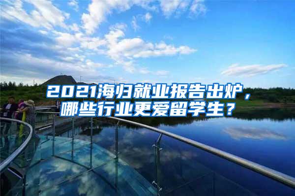 2021海归就业报告出炉，哪些行业更爱留学生？