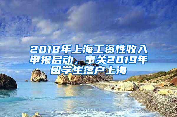 2018年上海工资性收入申报启动，事关2019年留学生落户上海