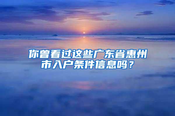 你曾看过这些广东省惠州市入户条件信息吗？