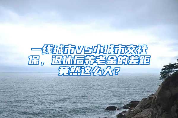 一线城市VS小城市交社保，退休后养老金的差距竟然这么大？