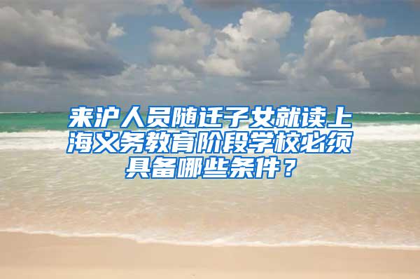 来沪人员随迁子女就读上海义务教育阶段学校必须具备哪些条件？