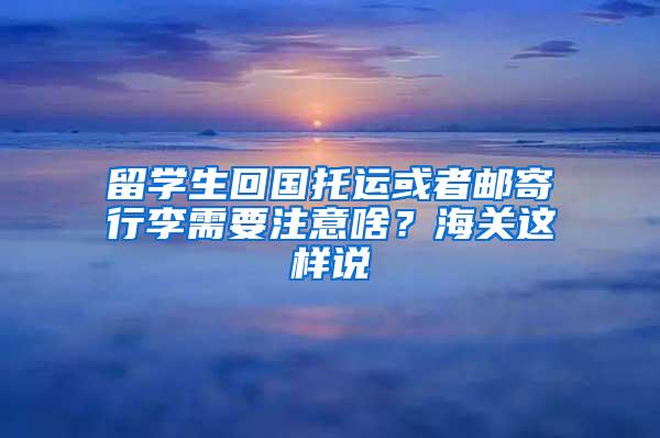 留学生回国托运或者邮寄行李需要注意啥？海关这样说