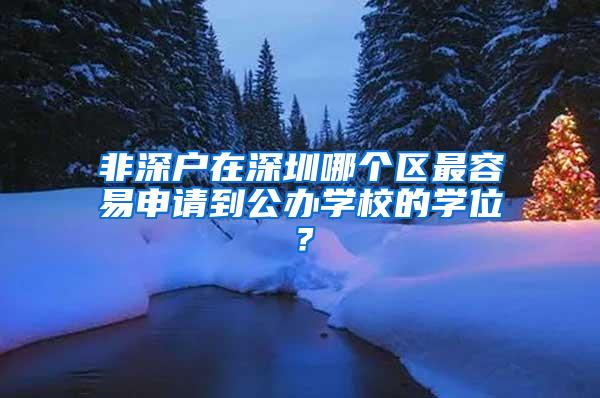 非深户在深圳哪个区最容易申请到公办学校的学位？