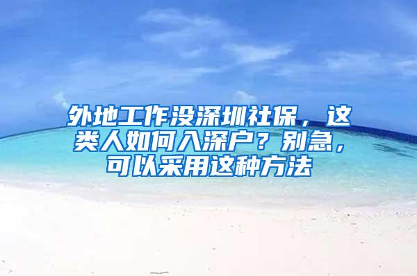 外地工作没深圳社保，这类人如何入深户？别急，可以采用这种方法