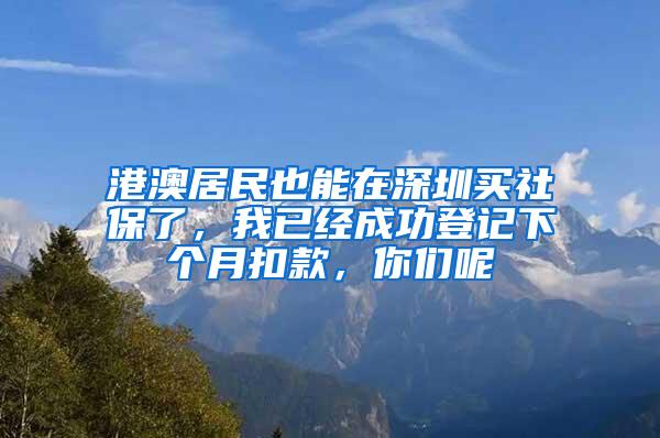 港澳居民也能在深圳买社保了，我已经成功登记下个月扣款，你们呢