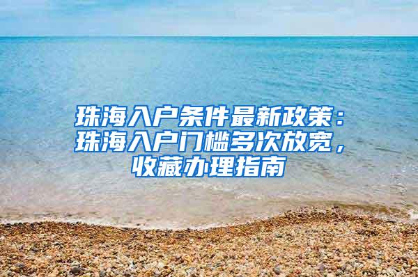 珠海入户条件最新政策：珠海入户门槛多次放宽，收藏办理指南