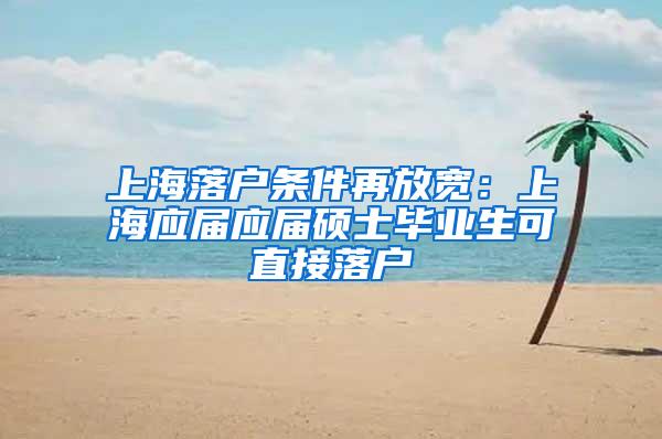 上海落户条件再放宽：上海应届应届硕士毕业生可直接落户