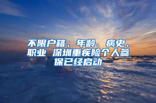 不限户籍、年龄、病史、职业 深圳重疾险个人参保已经启动