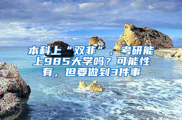 本科上“双非”，考研能上985大学吗？可能性有，但要做到3件事