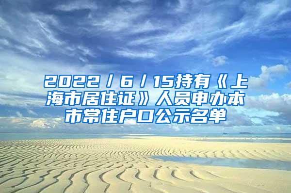 2022／6／15持有《上海市居住证》人员申办本市常住户口公示名单