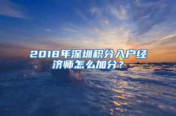 2018年深圳积分入户经济师怎么加分？