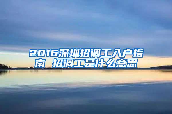 2016深圳招调工入户指南 招调工是什么意思